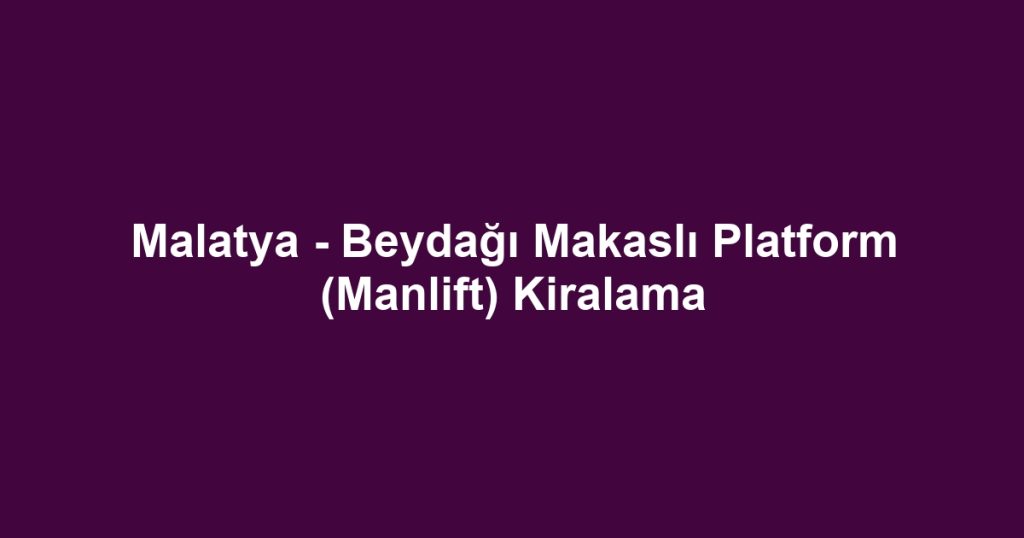 Malatya - Beydağı Makaslı Platform (Manlift) Kiralama