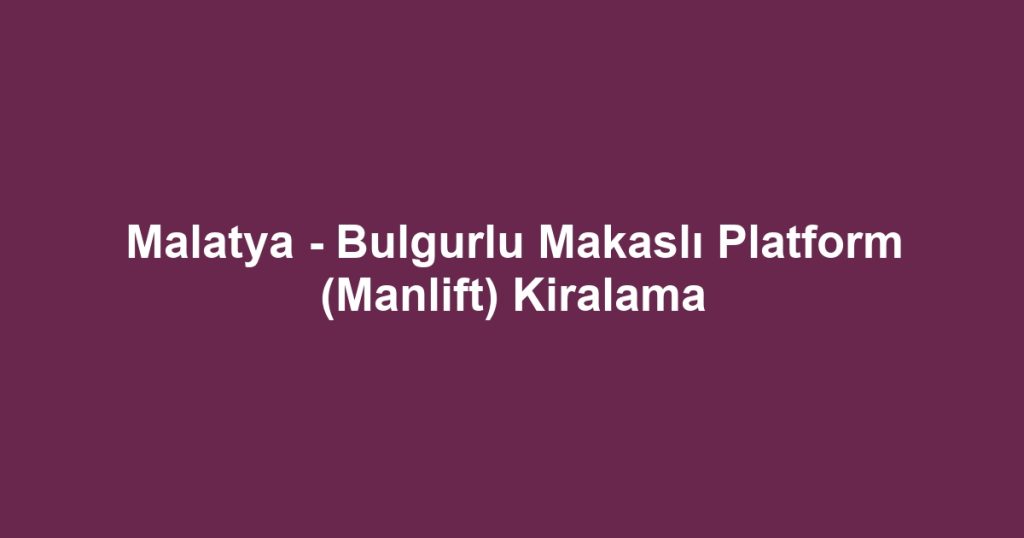 Malatya - Bulgurlu Makaslı Platform (Manlift) Kiralama
