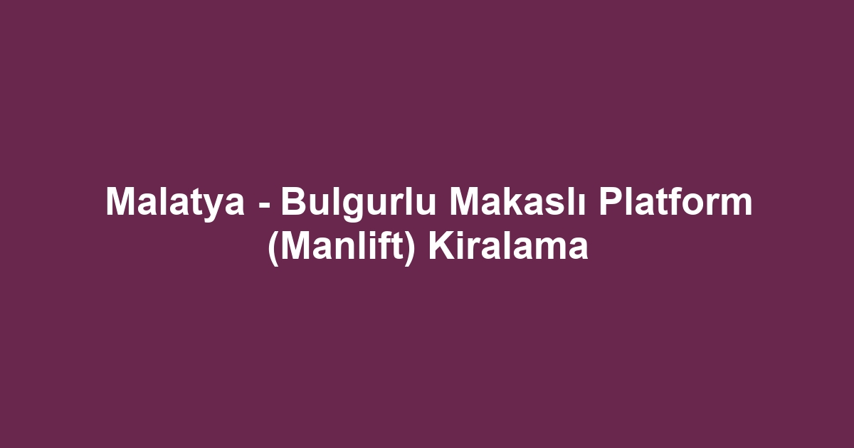 Malatya - Bulgurlu Makaslı Platform (Manlift) Kiralama