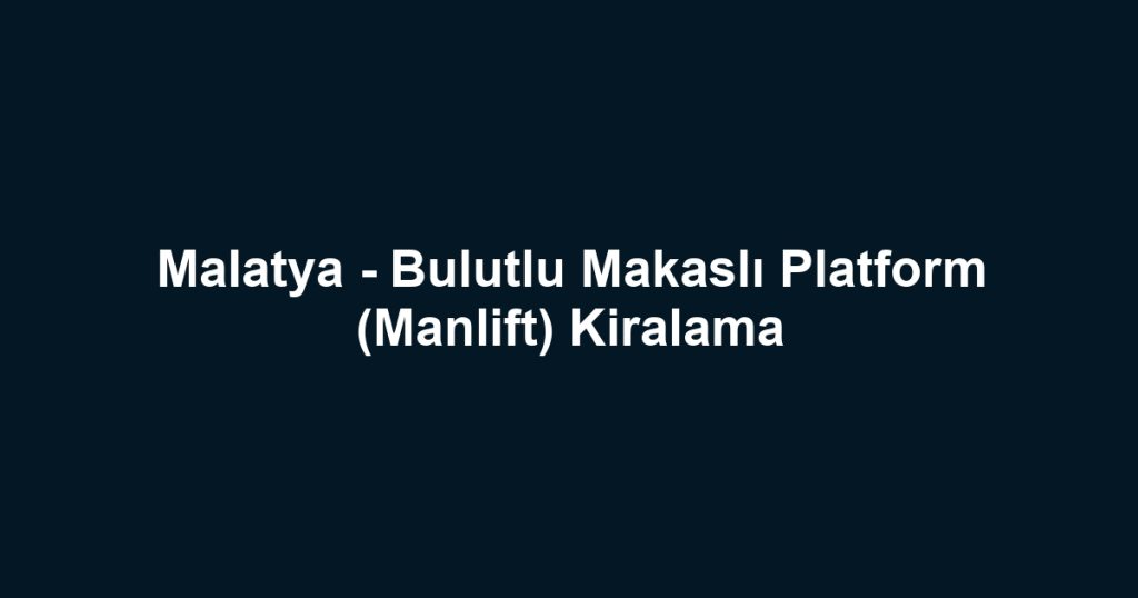 Malatya - Bulutlu Makaslı Platform (Manlift) Kiralama