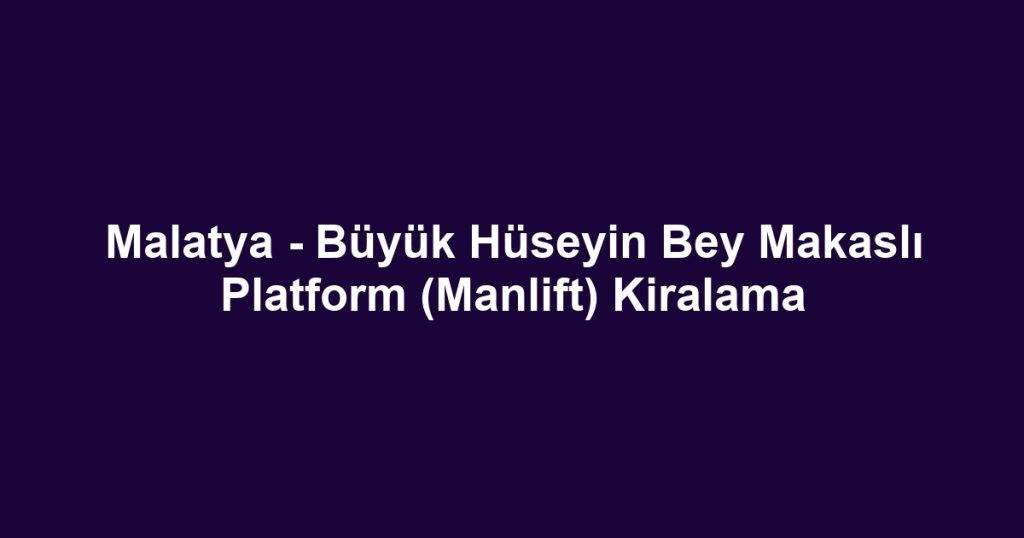 Malatya - Büyük Hüseyin Bey Makaslı Platform (Manlift) Kiralama