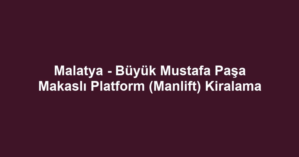 Malatya - Büyük Mustafa Paşa Makaslı Platform (Manlift) Kiralama