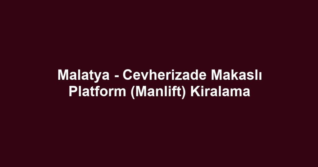 Malatya - Cevherizade Makaslı Platform (Manlift) Kiralama
