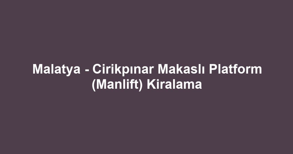 Malatya - Cirikpınar Makaslı Platform (Manlift) Kiralama
