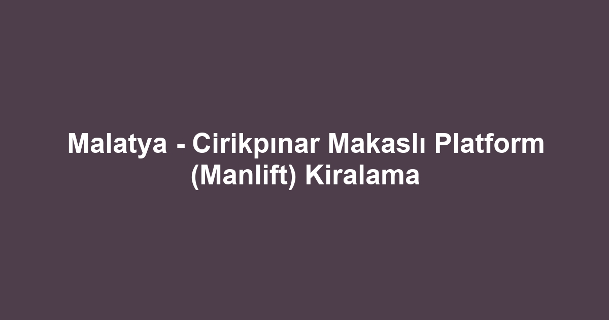 Malatya - Cirikpınar Makaslı Platform (Manlift) Kiralama