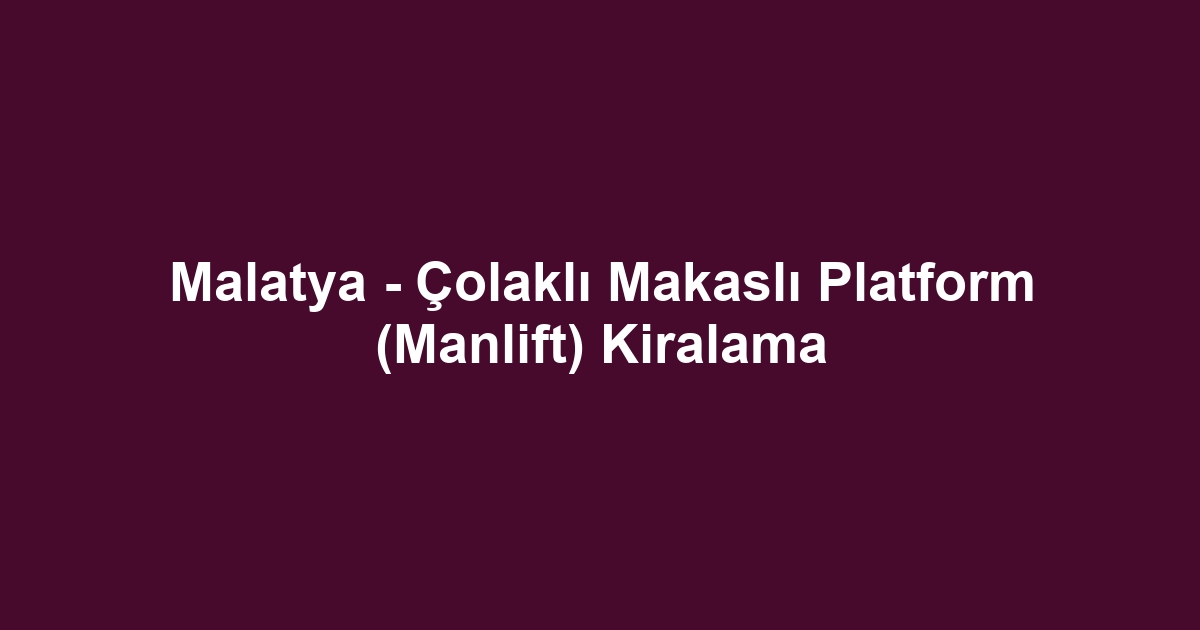 Malatya - Çolaklı Makaslı Platform (Manlift) Kiralama