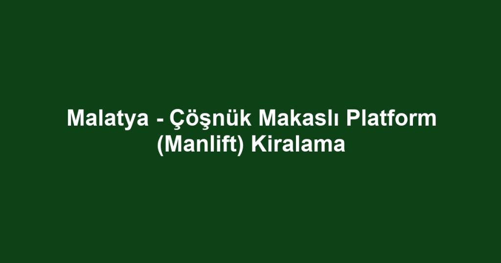 Malatya - Çöşnük Makaslı Platform (Manlift) Kiralama