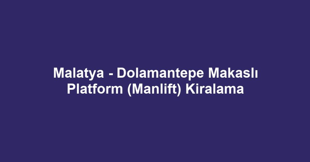 Malatya - Dolamantepe Makaslı Platform (Manlift) Kiralama