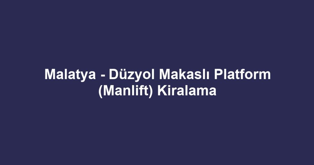 Malatya - Düzyol Makaslı Platform (Manlift) Kiralama