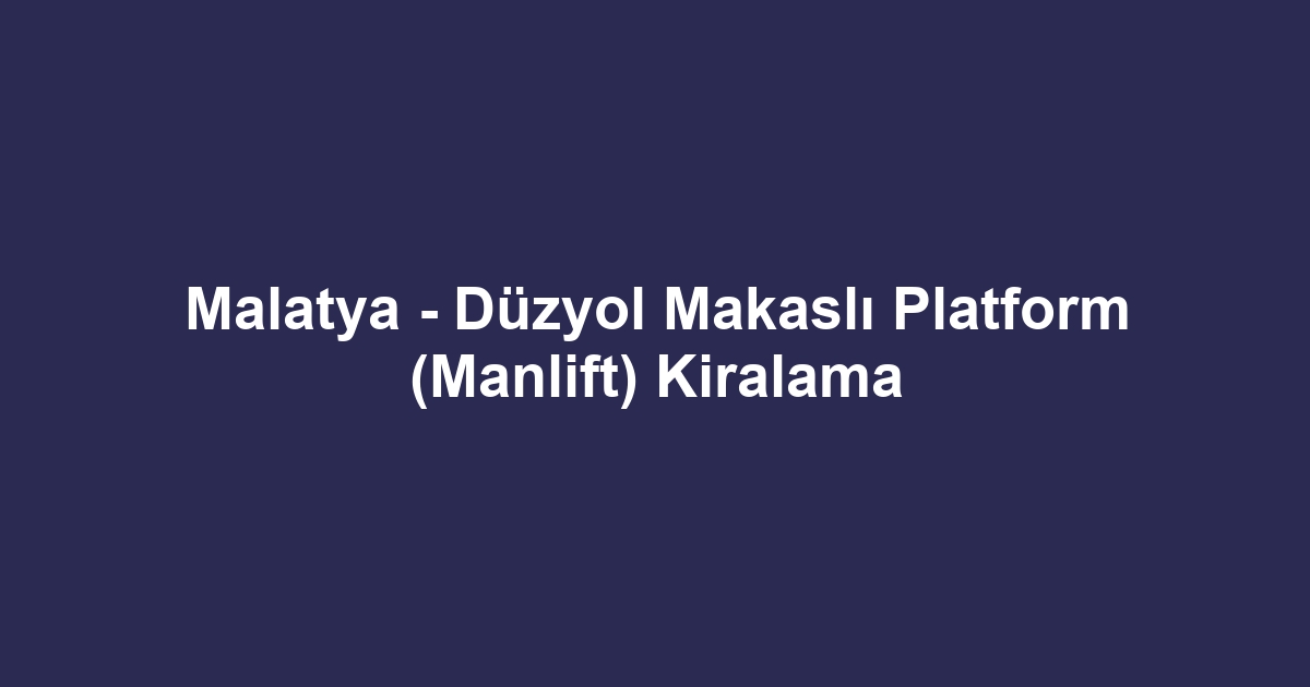 Malatya - Düzyol Makaslı Platform (Manlift) Kiralama