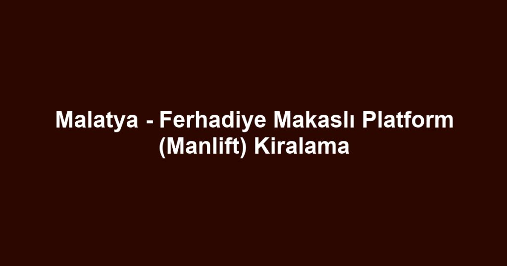 Malatya - Ferhadiye Makaslı Platform (Manlift) Kiralama