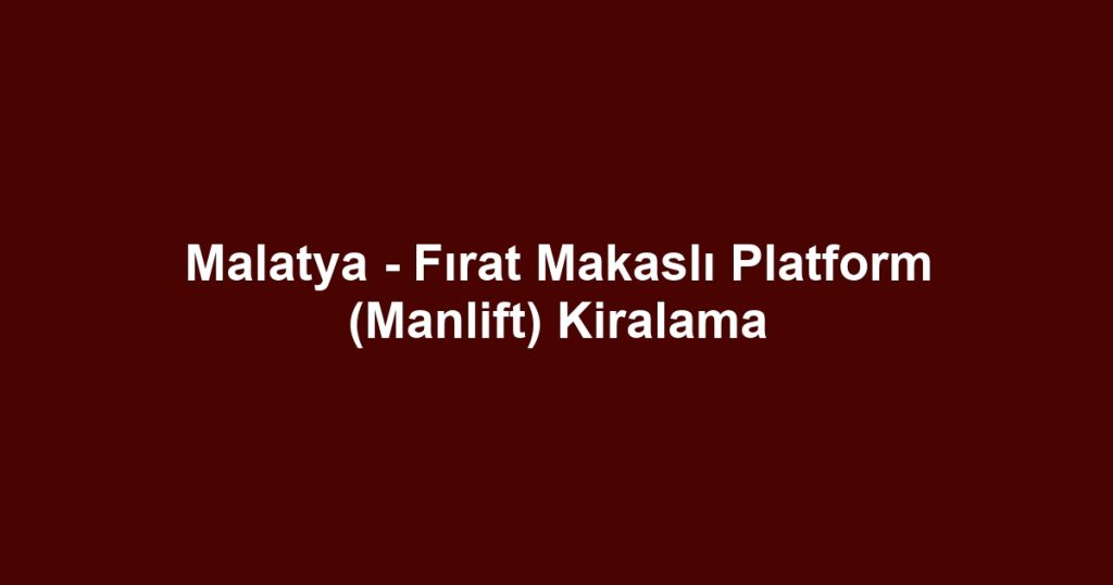 Malatya - Fırat Makaslı Platform (Manlift) Kiralama