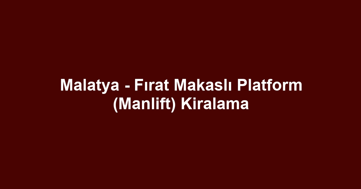 Malatya - Fırat Makaslı Platform (Manlift) Kiralama