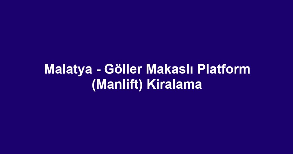 Malatya - Göller Makaslı Platform (Manlift) Kiralama