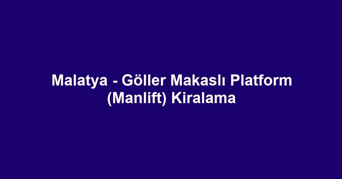Malatya - Göller Makaslı Platform (Manlift) Kiralama