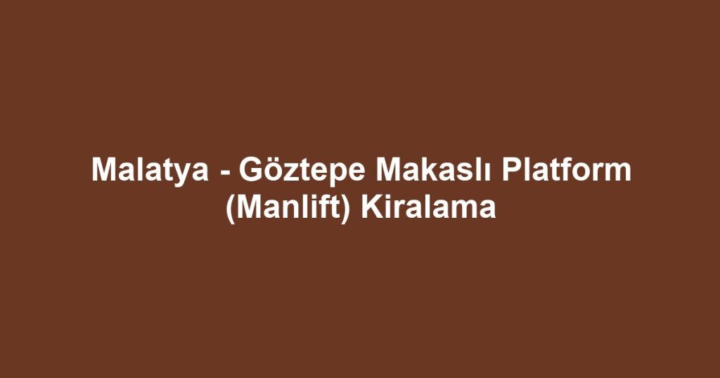 Malatya - Göztepe Makaslı Platform (Manlift) Kiralama