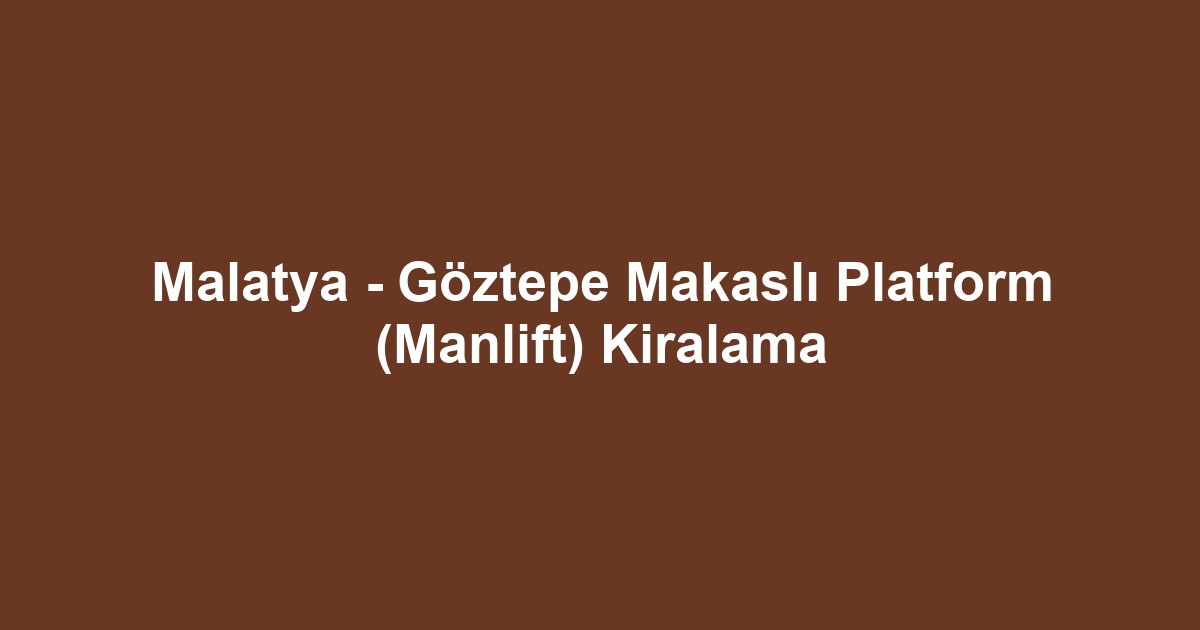 Malatya - Göztepe Makaslı Platform (Manlift) Kiralama