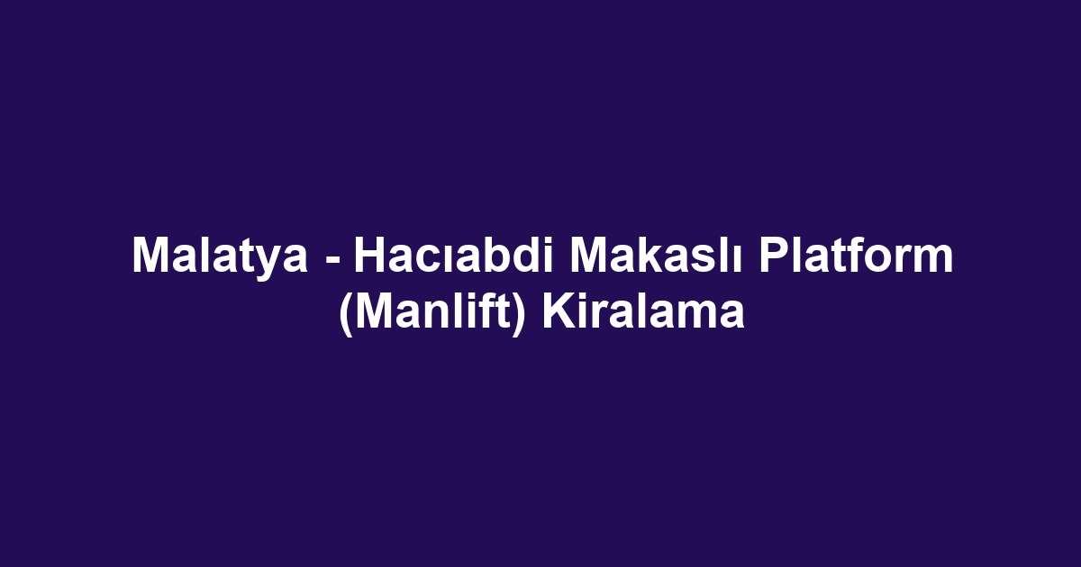 Malatya - Hacıabdi Makaslı Platform (Manlift) Kiralama