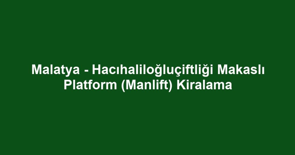 Malatya - Hacıhaliloğluçiftliği Makaslı Platform (Manlift) Kiralama