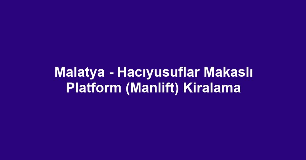 Malatya - Hacıyusuflar Makaslı Platform (Manlift) Kiralama
