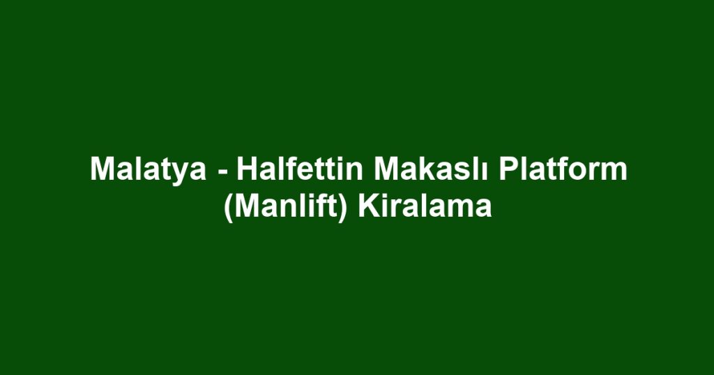 Malatya - Halfettin Makaslı Platform (Manlift) Kiralama