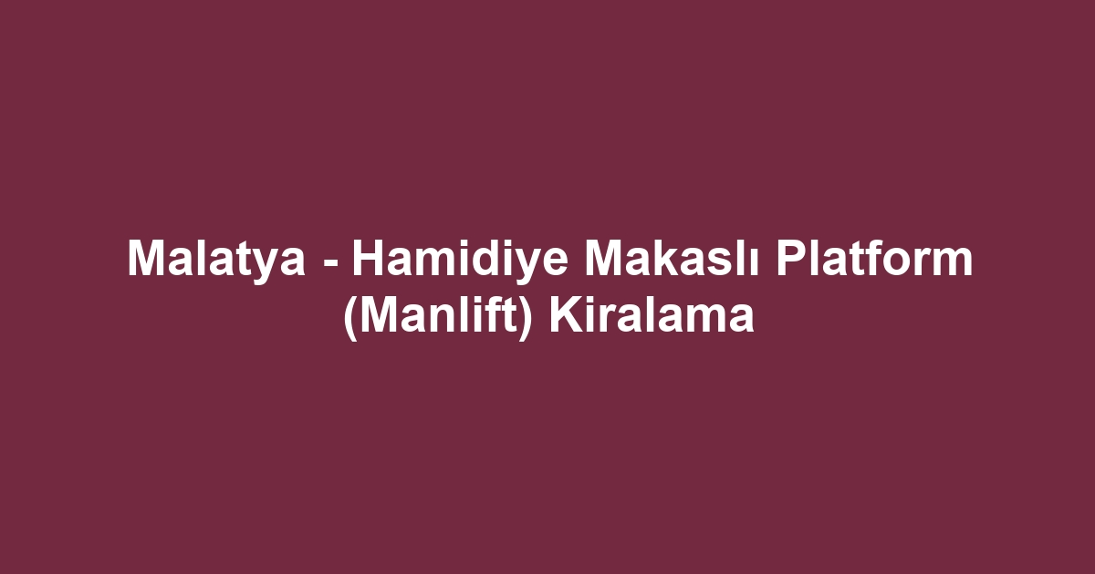 Malatya - Hamidiye Makaslı Platform (Manlift) Kiralama