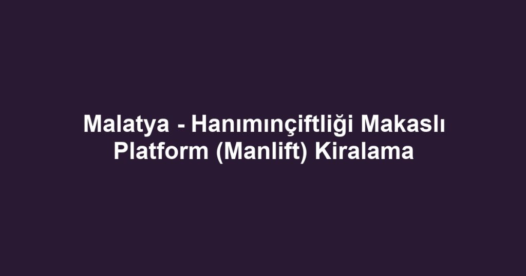 Malatya - Hanımınçiftliği Makaslı Platform (Manlift) Kiralama