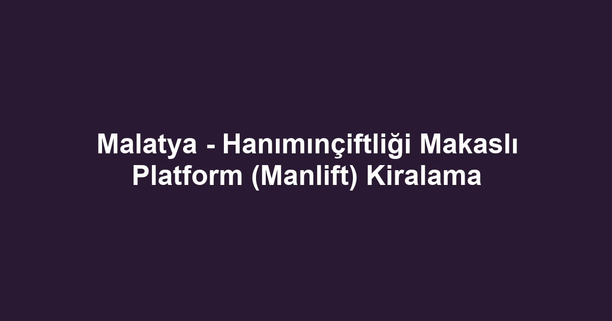 Malatya - Hanımınçiftliği Makaslı Platform (Manlift) Kiralama