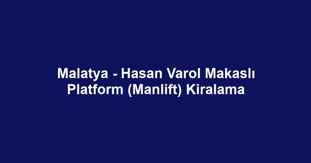 Malatya - Hasan Varol Makaslı Platform (Manlift) Kiralama