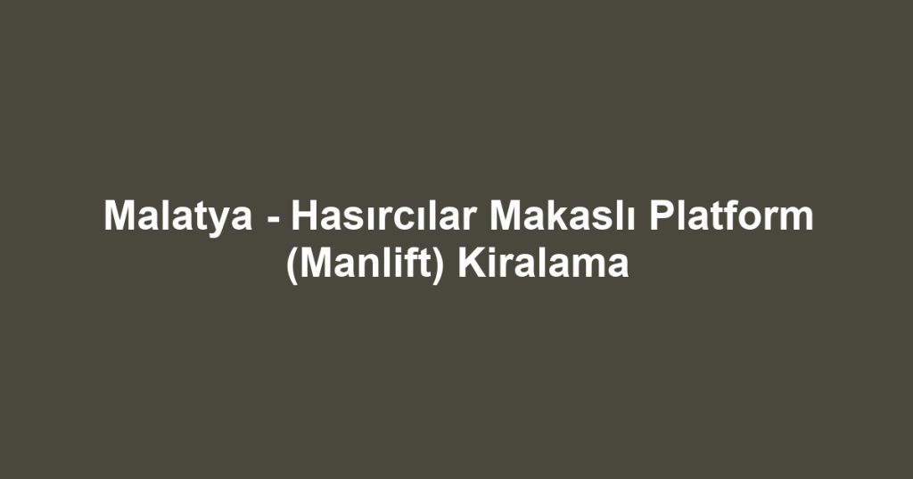 Malatya - Hasırcılar Makaslı Platform (Manlift) Kiralama