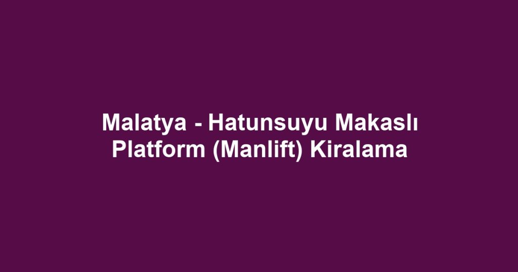 Malatya - Hatunsuyu Makaslı Platform (Manlift) Kiralama