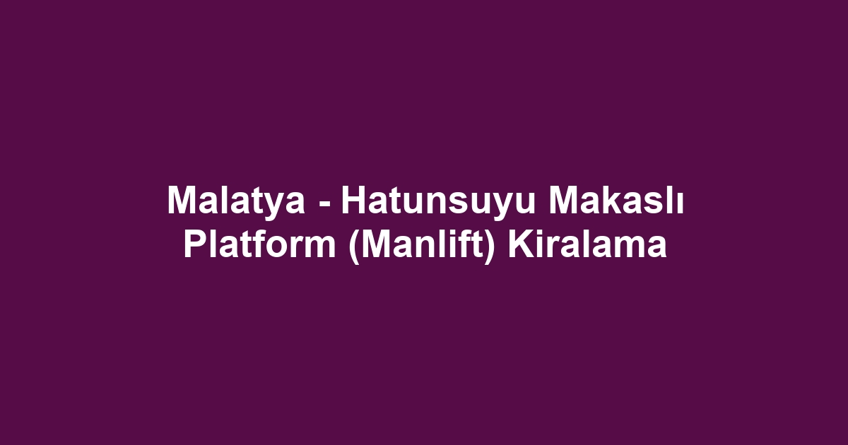 Malatya - Hatunsuyu Makaslı Platform (Manlift) Kiralama