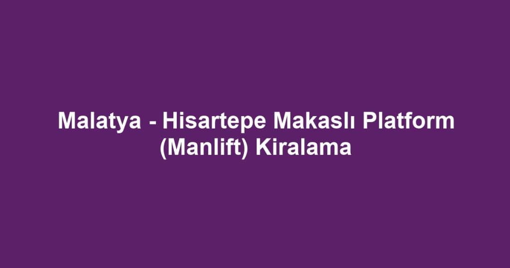 Malatya - Hisartepe Makaslı Platform (Manlift) Kiralama