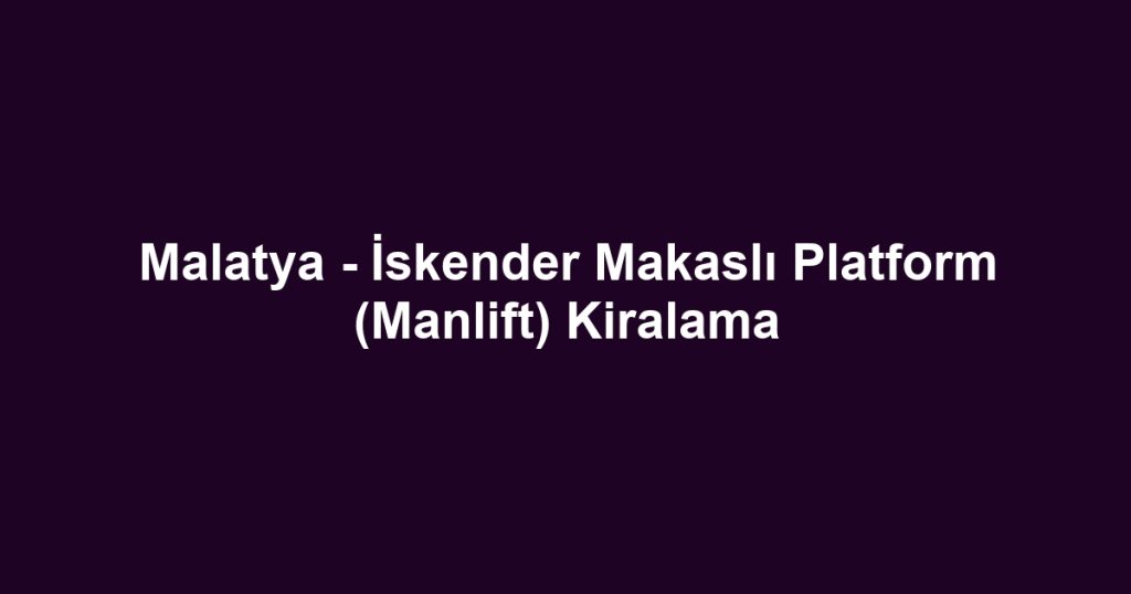 Malatya - İskender Makaslı Platform (Manlift) Kiralama