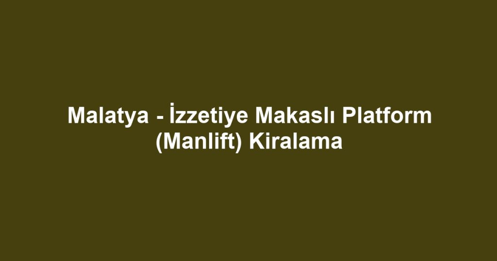 Malatya - İzzetiye Makaslı Platform (Manlift) Kiralama