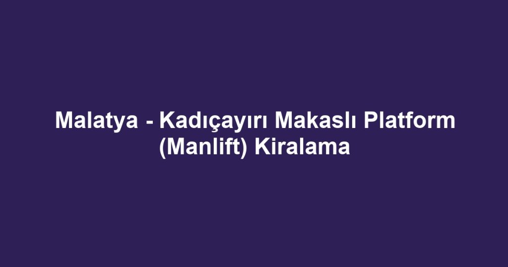Malatya - Kadıçayırı Makaslı Platform (Manlift) Kiralama