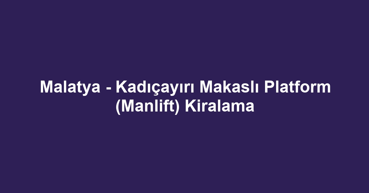Malatya - Kadıçayırı Makaslı Platform (Manlift) Kiralama