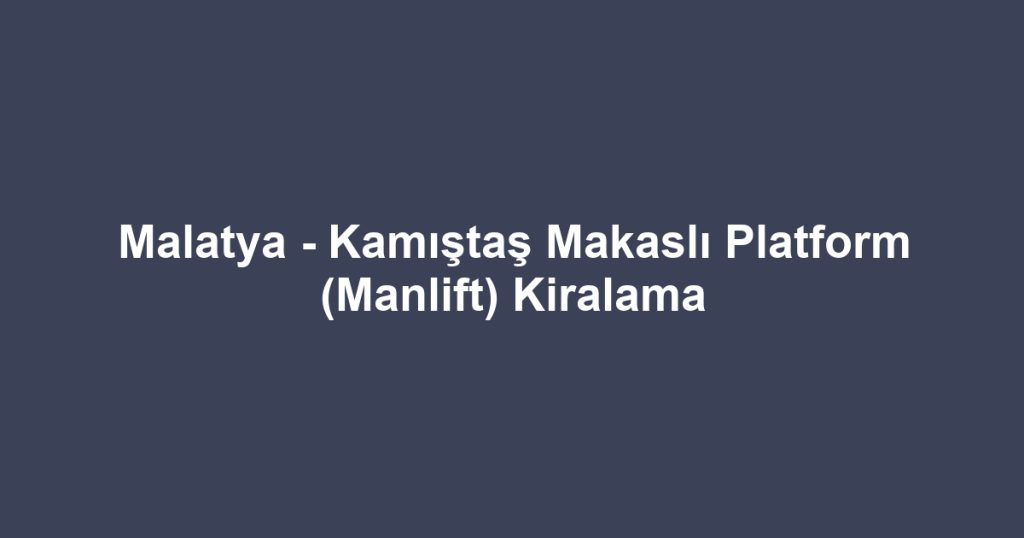 Malatya - Kamıştaş Makaslı Platform (Manlift) Kiralama