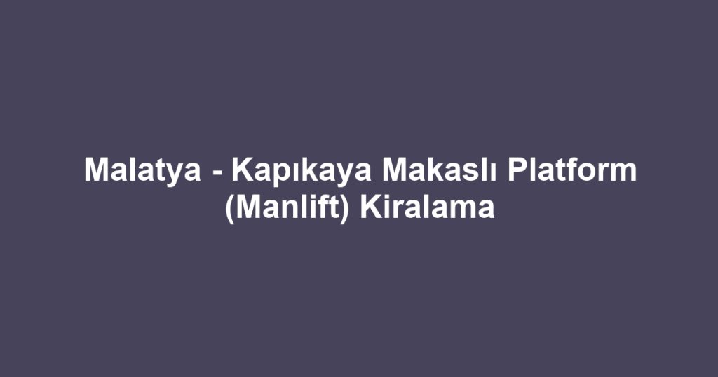 Malatya - Kapıkaya Makaslı Platform (Manlift) Kiralama