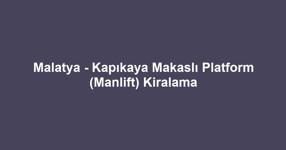 Malatya - Kapıkaya Makaslı Platform (Manlift) Kiralama