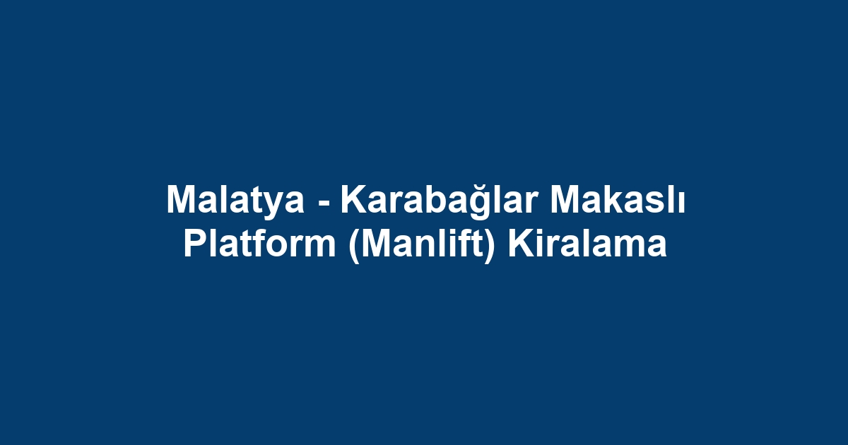 Malatya - Karabağlar Makaslı Platform (Manlift) Kiralama