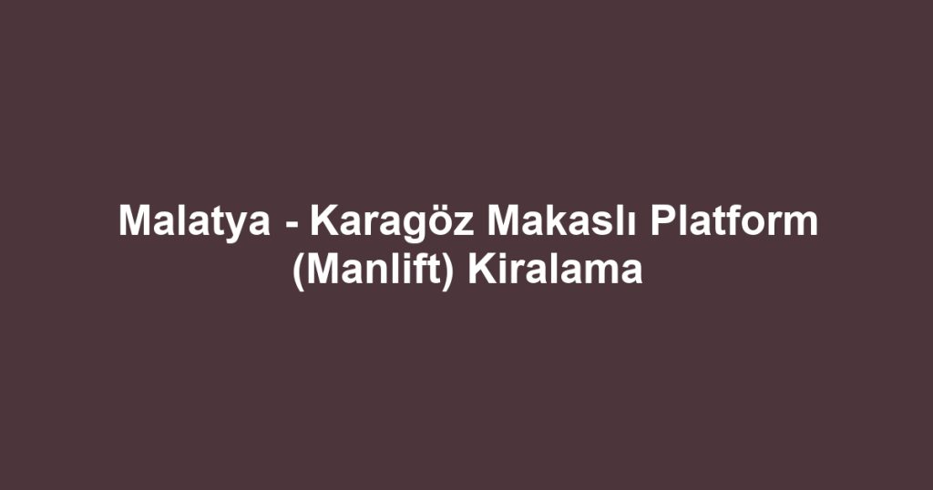 Malatya - Karagöz Makaslı Platform (Manlift) Kiralama