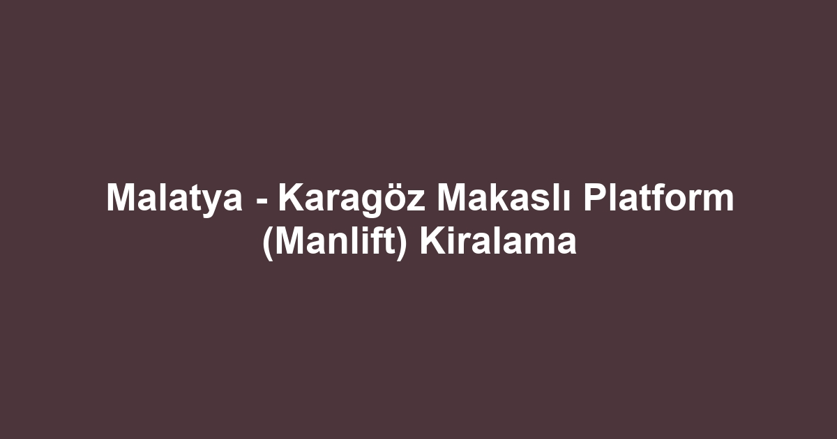 Malatya - Karagöz Makaslı Platform (Manlift) Kiralama