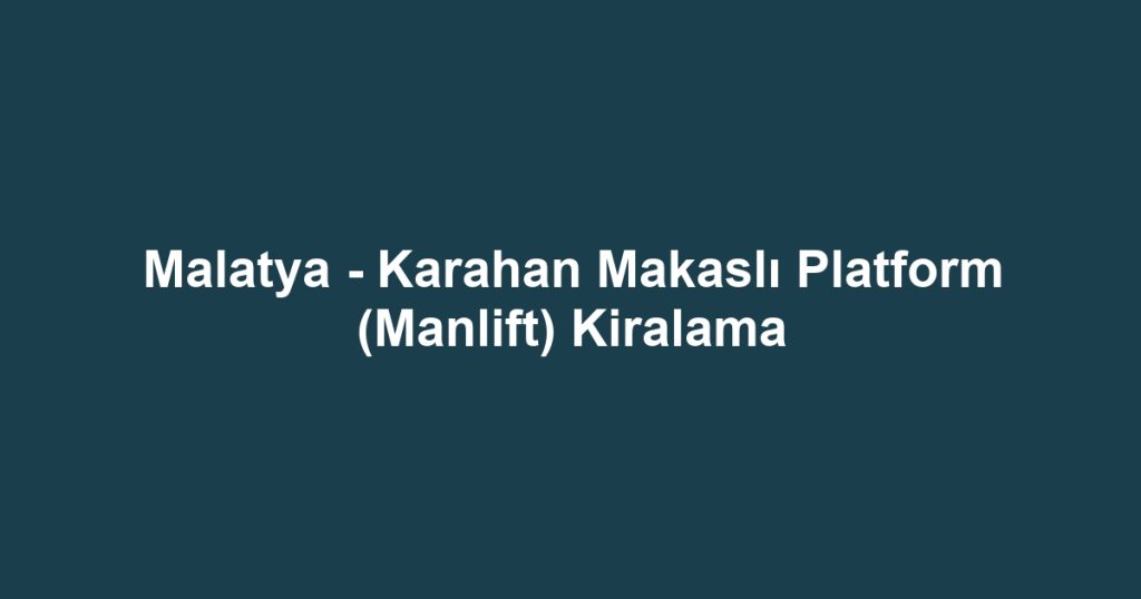 Malatya - Karahan Makaslı Platform (Manlift) Kiralama