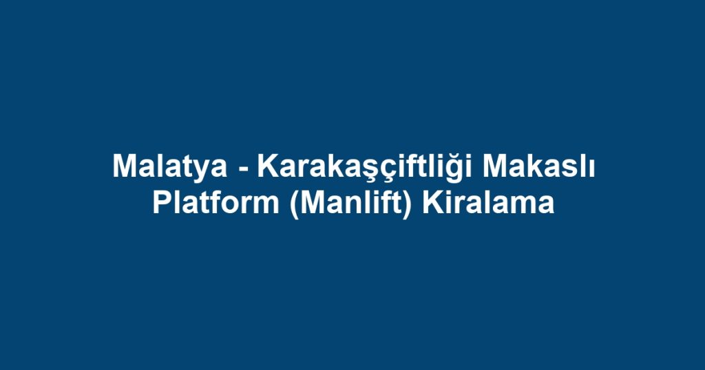 Malatya - Karakaşçiftliği Makaslı Platform (Manlift) Kiralama