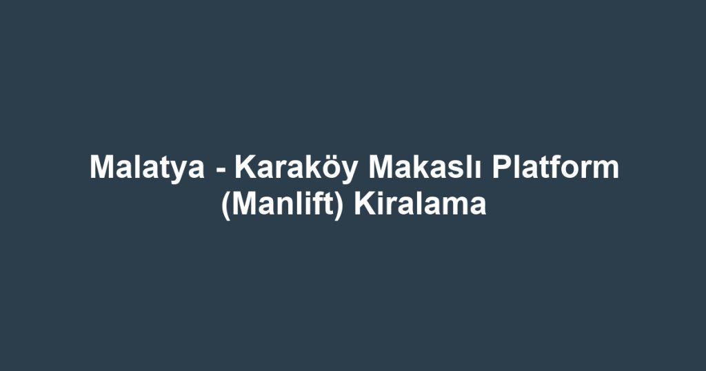 Malatya - Karaköy Makaslı Platform (Manlift) Kiralama