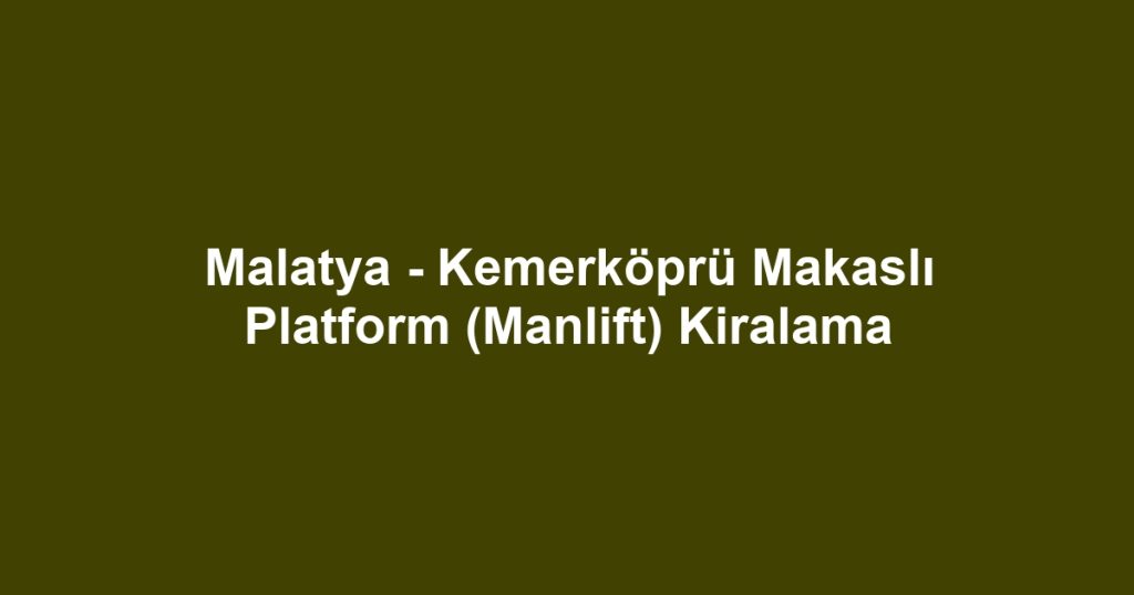 Malatya - Kemerköprü Makaslı Platform (Manlift) Kiralama