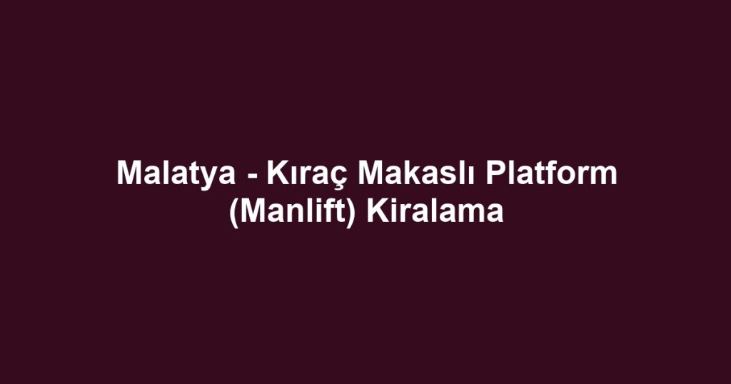 Malatya - Kıraç Makaslı Platform (Manlift) Kiralama