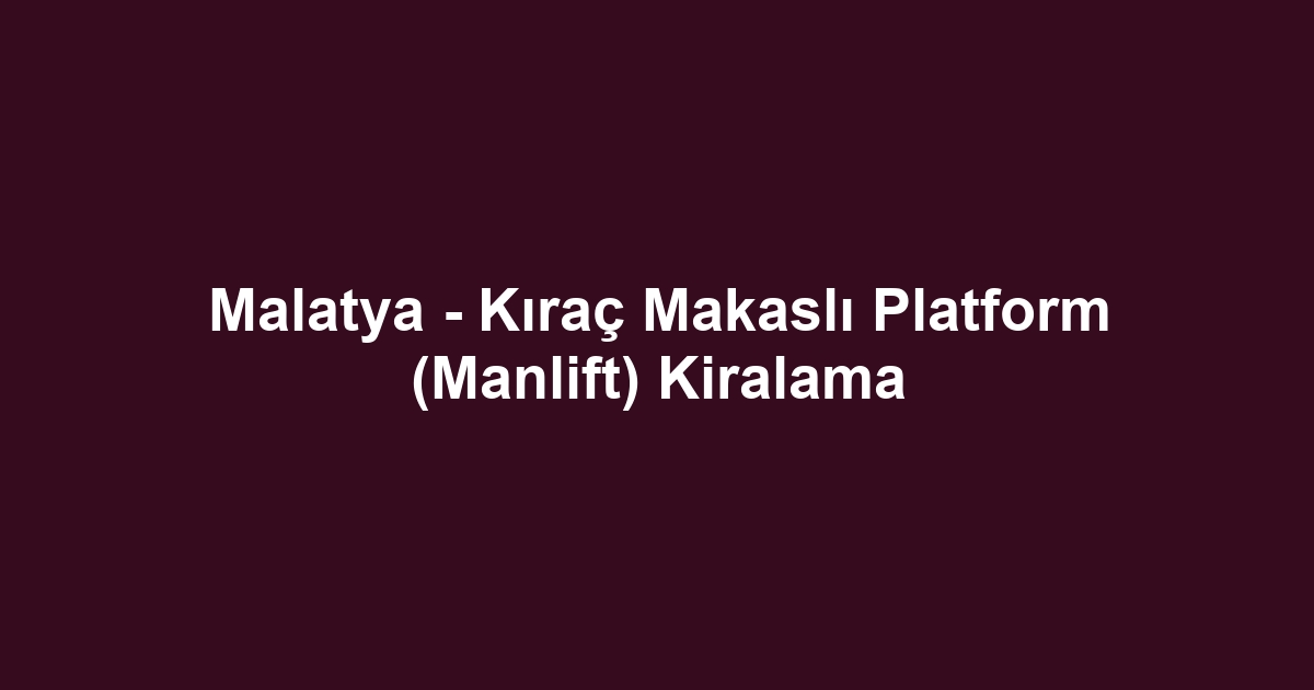 Malatya - Kıraç Makaslı Platform (Manlift) Kiralama