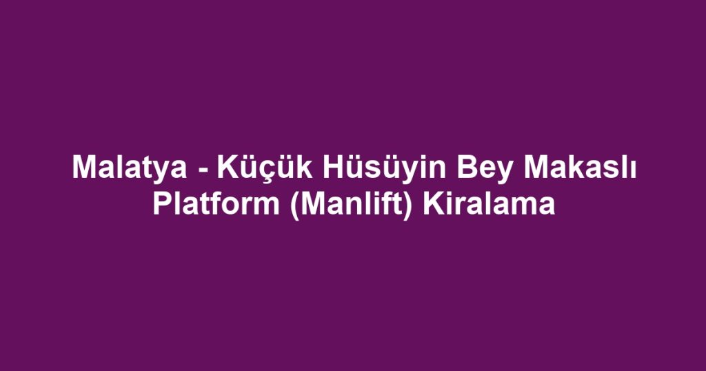 Malatya - Küçük Hüsüyin Bey Makaslı Platform (Manlift) Kiralama